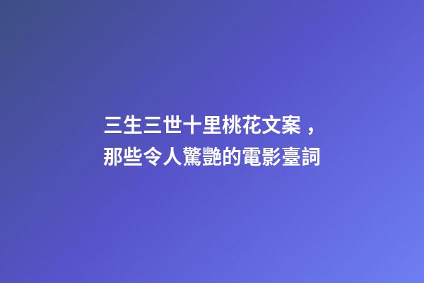 三生三世十里桃花文案，那些令人驚艷的電影臺詞-第1張-觀點-玄機派